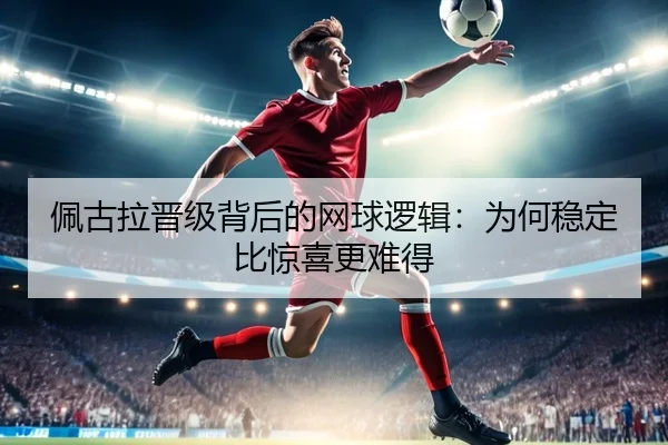 佩古拉晋级背后的网球逻辑：为何稳定比惊喜更难得